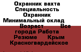 Охранник вахта › Специальность ­ Охранник › Минимальный оклад ­ 55 000 › Возраст ­ 43 - Все города Работа » Резюме   . Крым,Красногвардейское